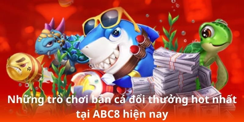 Những trò chơi bắn cá đổi thưởng hot nhất tại ABC8 hiện nay